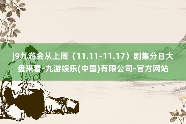 j9九游会从上周（11.11-11.17）剧集分日大盘来看-九游娱乐(中国)有限公司-官方网站