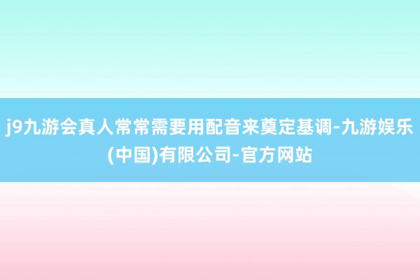 j9九游会真人常常需要用配音来奠定基调-九游娱乐(中国)有限公司-官方网站
