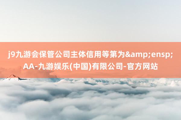 j9九游会保管公司主体信用等第为 AA-九游娱乐(中国)有限公司-官方网站
