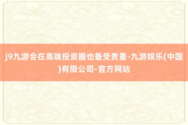 j9九游会在高端投资圈也备受贵重-九游娱乐(中国)有限公司-官方网站