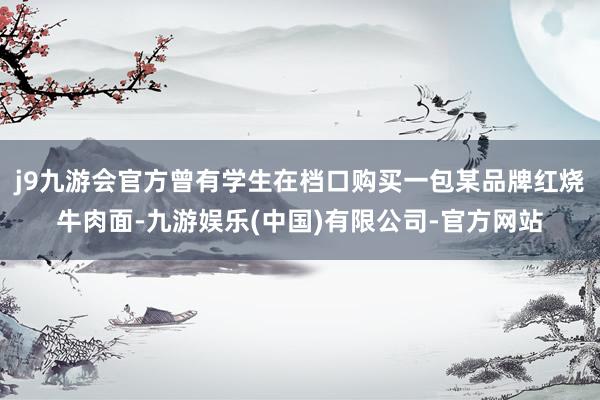 j9九游会官方曾有学生在档口购买一包某品牌红烧牛肉面-九游娱乐(中国)有限公司-官方网站