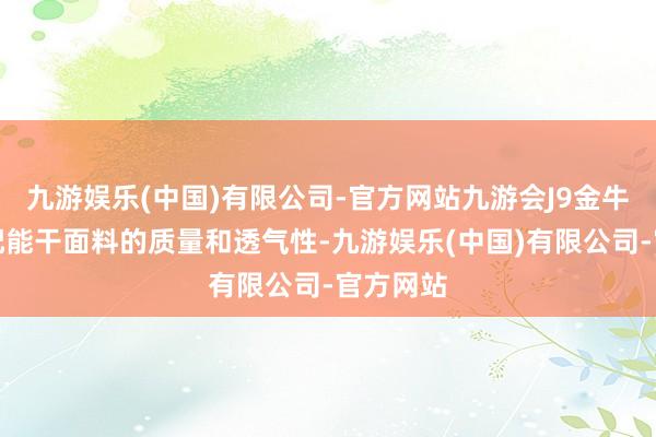 九游娱乐(中国)有限公司-官方网站九游会J9金牛座会相配能干面料的质量和透气性-九游娱乐(中国)有限公司-官方网站