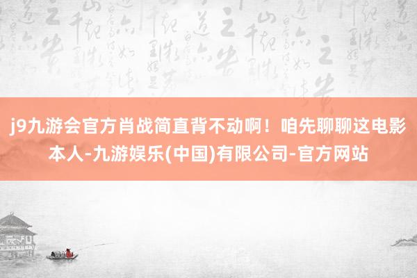 j9九游会官方肖战简直背不动啊！咱先聊聊这电影本人-九游娱乐(中国)有限公司-官方网站