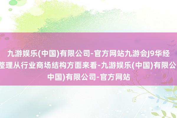 九游娱乐(中国)有限公司-官方网站九游会J9华经产业研究院整理从行业商场结构方面来看-九游娱乐(中国)有限公司-官方网站