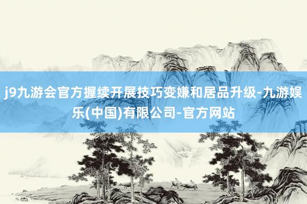 j9九游会官方握续开展技巧变嫌和居品升级-九游娱乐(中国)有限公司-官方网站