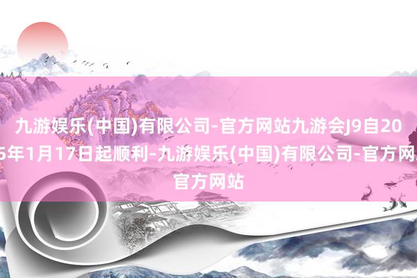 九游娱乐(中国)有限公司-官方网站九游会J9自2025年1月17日起顺利-九游娱乐(中国)有限公司-官方网站