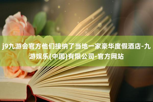 j9九游会官方他们接纳了当地一家豪华度假酒店-九游娱乐(中国)有限公司-官方网站