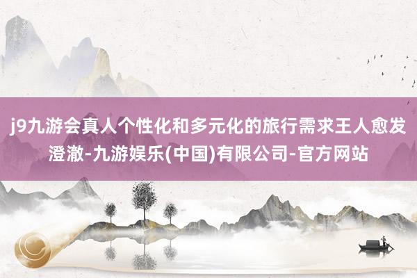j9九游会真人个性化和多元化的旅行需求王人愈发澄澈-九游娱乐(中国)有限公司-官方网站