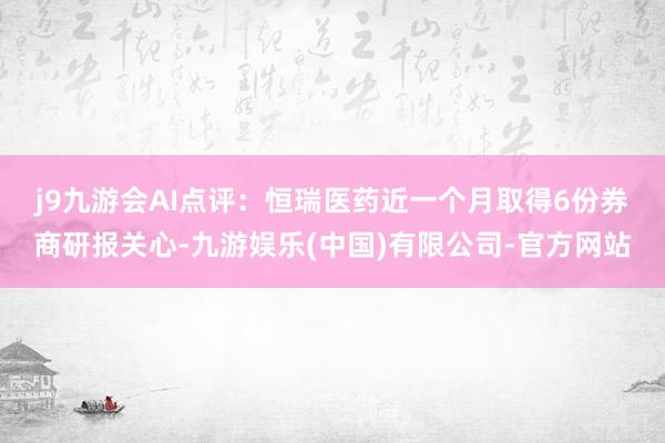 j9九游会　　AI点评：恒瑞医药近一个月取得6份券商研报关心-九游娱乐(中国)有限公司-官方网站
