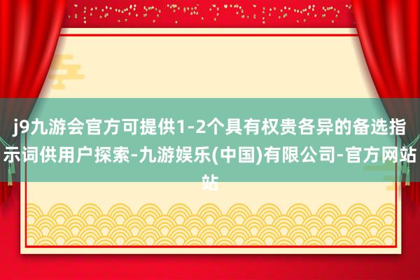 j9九游会官方可提供1-2个具有权贵各异的备选指示词供用户探索-九游娱乐(中国)有限公司-官方网站