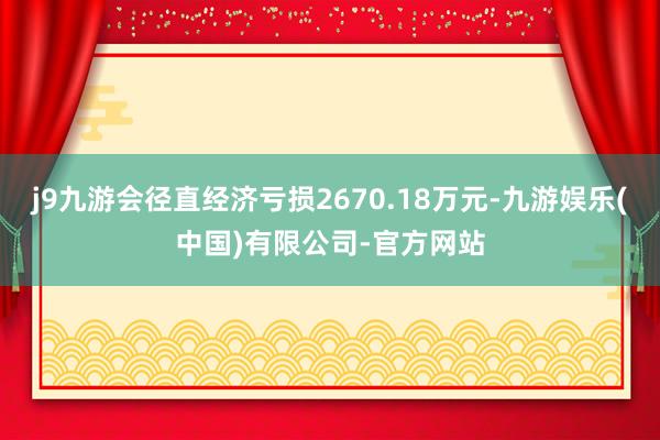j9九游会径直经济亏损2670.18万元-九游娱乐(中国)有限公司-官方网站