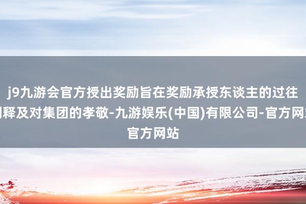 j9九游会官方授出奖励旨在奖励承授东谈主的过往剖释及对集团的孝敬-九游娱乐(中国)有限公司-官方网站