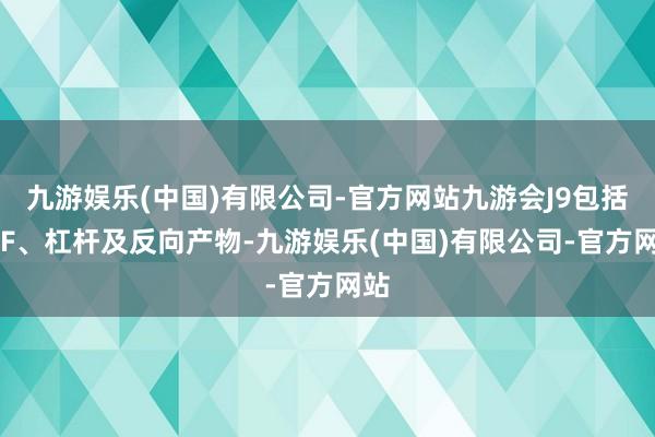 九游娱乐(中国)有限公司-官方网站九游会J9包括ETF、杠杆及反向产物-九游娱乐(中国)有限公司-官方网站